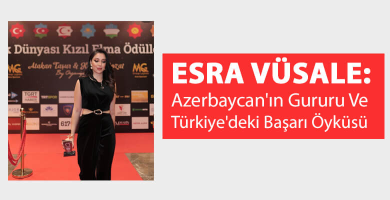 Esra Vüsale: Azerbaycan'ın Gururu ve Türkiye'deki Başarı Öyküsü